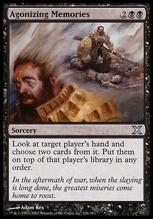 Agonizing Memories (4, 2BB) 0/0\nSorcery\nLook at target player's hand and choose two cards from it. Put them on top of that player's library in any order.\nTenth Edition: Uncommon, Seventh Edition: Uncommon, Classic (Sixth Edition): Uncommon, Weatherlight: Uncommon\n\n