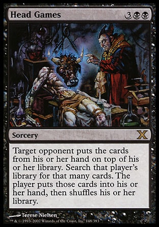 Head Games (5, 3BB) 0/0\nSorcery\nTarget opponent puts the cards from his or her hand on top of his or her library. Search that player's library for that many cards. The player puts those cards into his or her hand, then shuffles his or her library.\nTenth Edition: Rare, Onslaught: Rare\n\n