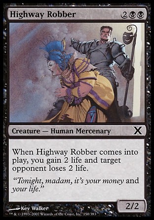 Highway Robber (4, 2BB) 2/2\nCreature  — Human Rogue Mercenary\nWhen Highway Robber enters the battlefield, target opponent loses 2 life and you gain 2 life.\nTenth Edition: Common, Ninth Edition: Common, Mercadian Masques: Common\n\n