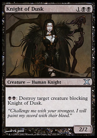 Knight of Dusk (3, 1BB) 2/2\nCreature  — Human Knight\n{B}{B}: Destroy target creature blocking Knight of Dusk.\nTenth Edition: Uncommon, Tempest: Uncommon\n\n