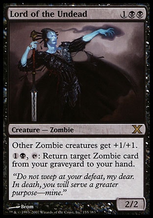 Lord of the Undead (3, 1BB) 2/2\nCreature  — Zombie\nOther Zombie creatures get +1/+1.<br />\n{1}{B}, {T}: Return target Zombie card from your graveyard to your hand.\nTenth Edition: Rare, Ninth Edition: Rare, Eighth Edition: Rare, Planeshift: Rare\n\n