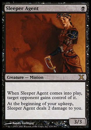 Sleeper Agent (1, B) 3/3\nCreature  — Minion\nWhen Sleeper Agent enters the battlefield, target opponent gains control of it. <br />\nAt the beginning of your upkeep, Sleeper Agent deals 2 damage to you.\nTenth Edition: Rare, Urza's Saga: Rare\n\n
