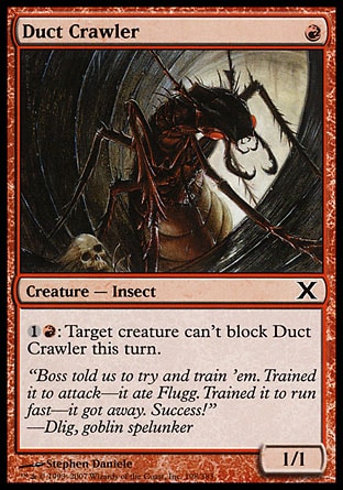 Duct Crawler (1, R) 1/1\nCreature  — Insect\n{1}{R}: Target creature can't block Duct Crawler this turn.\nTenth Edition: Common, Stronghold: Common\n\n