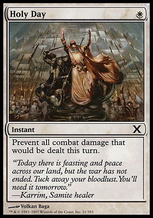 Holy Day (1, W) 0/0\nInstant\nPrevent all combat damage that would be dealt this turn.\nTenth Edition: Common, Ninth Edition: Common, Eighth Edition: Common, Invasion: Common, Legends: Common\n\n