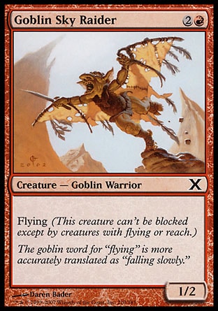 Goblin Sky Raider (3, 2R) 1/2\nCreature  — Goblin Warrior\nFlying (This creature can't be blocked except by creatures with flying or reach.)\nTenth Edition: Common, Ninth Edition: Common, Onslaught: Common\n\n