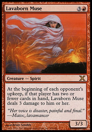 Lavaborn Muse (4, 3R) 3/3\nCreature  — Spirit\nAt the beginning of each opponent's upkeep, if that player has two or fewer cards in hand, Lavaborn Muse deals 3 damage to him or her.\nTenth Edition: Rare, Legions: Rare\n\n
