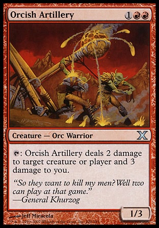 Orcish Artillery (3, 1RR) 1/3\nCreature  — Orc Warrior\n{T}: Orcish Artillery deals 2 damage to target creature or player and 3 damage to you.\nTenth Edition: Uncommon, Ninth Edition: Uncommon, Eighth Edition: Uncommon, Seventh Edition: Uncommon, Classic (Sixth Edition): Uncommon, Fifth Edition: Uncommon, Fourth Edition: Uncommon, Revised Edition: Uncommon, Unlimited Edition: Uncommon, Limited Edition Beta: Uncommon, Limited Edition Alpha: Uncommon\n\n