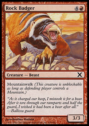 Rock Badger (5, 4R) 3/3\nCreature  — Badger Beast\nMountainwalk (This creature is unblockable as long as defending player controls a Mountain.)\nTenth Edition: Common, Mercadian Masques: Uncommon\n\n