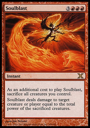 Soulblast (6, 3RRR) 0/0\nInstant\nAs an additional cost to cast Soulblast, sacrifice all creatures you control. <br />\nSoulblast deals damage to target creature or player equal to the total power of the sacrificed creatures.\nTenth Edition: Rare, Champions of Kamigawa: Rare\n\n