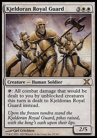 Kjeldoran Royal Guard (5, 3WW) 2/5\nCreature  — Human Soldier\n{T}: All combat damage that would be dealt to you by unblocked creatures this turn is dealt to Kjeldoran Royal Guard instead.\nTenth Edition: Rare, Seventh Edition: Rare, Classic (Sixth Edition): Rare, Fifth Edition: Rare, Ice Age: Rare\n\n