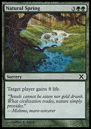 Natural Spring (5, 3GG) 0/0\nSorcery\nTarget player gains 8 life.\nTenth Edition: Common, Ninth Edition: Common, Starter 1999: Uncommon, Portal Second Age: Common, Tempest: Common, Portal: Uncommon\n\n