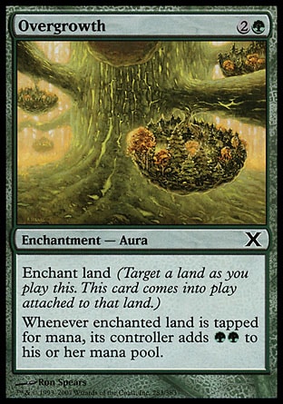 Overgrowth (3, 2G) 0/0\nEnchantment  — Aura\nEnchant land (Target a land as you cast this. This card enters the battlefield attached to that land.)<br />\nWhenever enchanted land is tapped for mana, its controller adds {G}{G} to his or her mana pool (in addition to the mana the land produces).\nTenth Edition: Common, Ninth Edition: Common, Stronghold: Common\n\n
