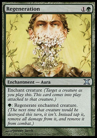Regeneration (2, 1G) 0/0\nEnchantment  — Aura\nEnchant creature (Target a creature as you cast this. This card enters the battlefield attached to that creature.)<br />\n{G}: Regenerate enchanted creature. (The next time that creature would be destroyed this turn, it isn't. Instead tap it, remove all damage from it, and remove it from combat.)\nTenth Edition: Uncommon, Ninth Edition: Uncommon, Eighth Edition: Common, Seventh Edition: Common, Classic (Sixth Edition): Common, Fifth Edition: Common, Mirage: Common, Ice Age: Common, Fourth Edition: Common, Revised Edition: Common, Unlimited Edition: Common, Limited Edition Beta: Common, Limited Edition Alpha: Common\n\n