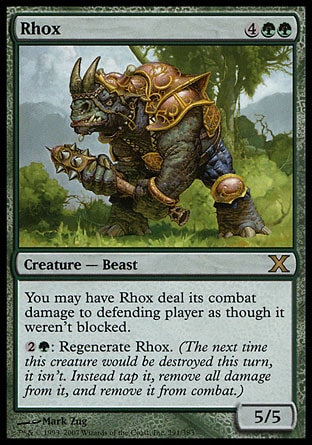 Rhox (6, 4GG) 5/5\nCreature  — Rhino Beast\nYou may have Rhox assign its combat damage as though it weren't blocked.<br />\n{2}{G}: Regenerate Rhox. (The next time this creature would be destroyed this turn, it isn't. Instead tap it, remove all damage from it, and remove it from combat.)\nTenth Edition: Rare, Eighth Edition: Rare, Nemesis: Rare\n\n