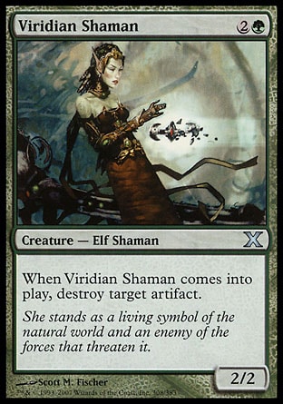 Viridian Shaman (3, 2G) 2/2\nCreature  — Elf Shaman\nWhen Viridian Shaman enters the battlefield, destroy target artifact.\nTenth Edition: Uncommon, Ninth Edition: Uncommon, Mirrodin: Uncommon\n\n