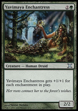 Yavimaya Enchantress (3, 2G) 2/2\nCreature  — Human Druid\nYavimaya Enchantress gets +1/+1 for each enchantment on the battlefield.\nTenth Edition: Uncommon, Ninth Edition: Uncommon, Eighth Edition: Uncommon, Seventh Edition: Uncommon, Urza's Destiny: Uncommon\n\n