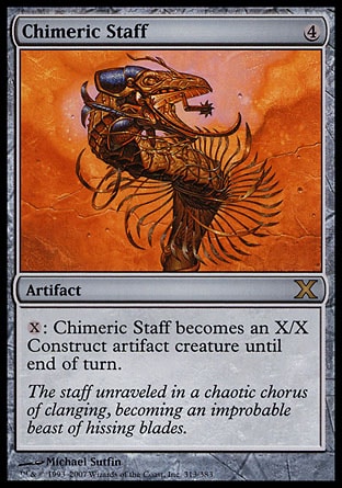 Chimeric Staff (4, 4) 0/0\nArtifact\n{X}: Chimeric Staff becomes an X/X Construct artifact creature until end of turn.\nTenth Edition: Rare, Urza's Saga: Rare\n\n