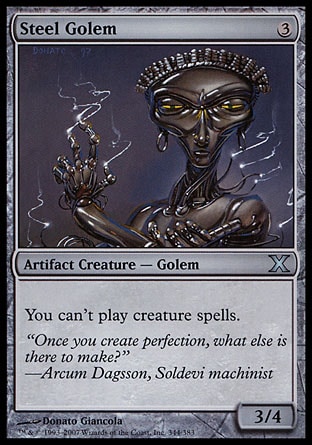 Steel Golem (3, 3) 3/4\nArtifact Creature  — Golem\nYou can't cast creature spells.\nTenth Edition: Uncommon, Weatherlight: Uncommon\n\n