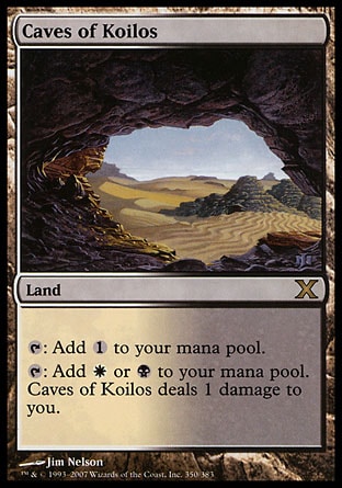 Caves of Koilos (0, ) 0/0\nLand\n{T}: Add {1} to your mana pool.<br />\n{T}: Add {W} or {B} to your mana pool. Caves of Koilos deals 1 damage to you.\nTenth Edition: Rare, Ninth Edition: Rare, Apocalypse: Rare\n\n