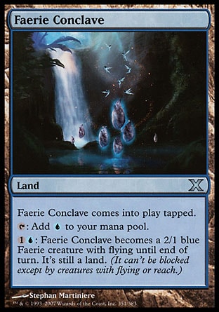 Faerie Conclave (0, ) 0/0\nLand\nFaerie Conclave enters the battlefield tapped.<br />\n{T}: Add {U} to your mana pool.<br />\n{1}{U}: Faerie Conclave becomes a 2/1 blue Faerie creature with flying until end of turn. It's still a land. (It can't be blocked except by creatures with flying or reach.)\nTenth Edition: Uncommon, Urza's Legacy: Uncommon\n\n