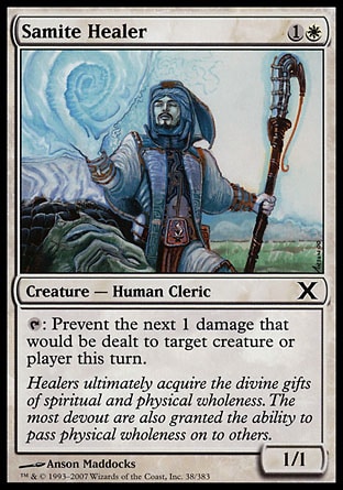 Samite Healer (2, 1W) 1/1\nCreature  — Human Cleric\n{T}: Prevent the next 1 damage that would be dealt to target creature or player this turn.\nTenth Edition: Common, Ninth Edition: Common, Eighth Edition: Common, Seventh Edition: Common, Starter 2000: Common, Classic (Sixth Edition): Common, Fifth Edition: Common, Fourth Edition: Common, Revised Edition: Common, Unlimited Edition: Common, Limited Edition Beta: Common, Limited Edition Alpha: Common\n\n