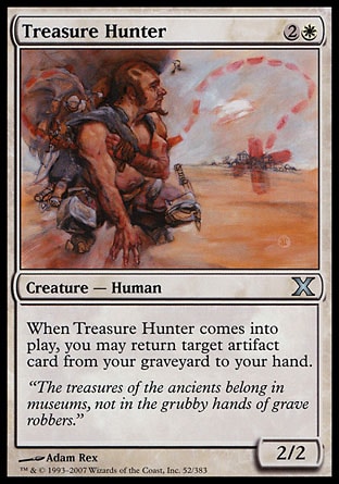 Treasure Hunter (3, 2W) 2/2\nCreature  — Human\nWhen Treasure Hunter enters the battlefield, you may return target artifact card from your graveyard to your hand.\nTenth Edition: Uncommon, Exodus: Uncommon\n\n