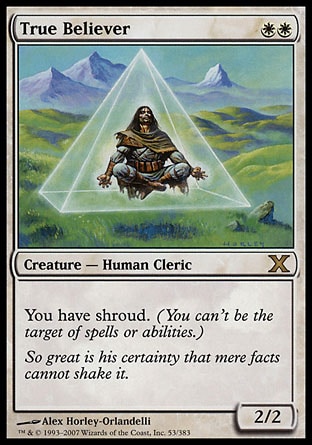 True Believer (2, WW) 2/2\nCreature  — Human Cleric\nYou have shroud. (You can't be the target of spells or abilities.)\nTenth Edition: Rare, Onslaught: Rare\n\n
