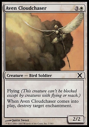 Aven Cloudchaser (4, 3W) 2/2\nCreature  — Bird Soldier\nFlying (This creature can't be blocked except by creatures with flying or reach.) <br />\nWhen Aven Cloudchaser enters the battlefield, destroy target enchantment.\nTenth Edition: Common, Ninth Edition: Common, Eighth Edition: Common, Odyssey: Common\n\n