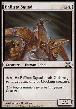 Ballista Squad (4, 3W) 2/2\nCreature  — Human Rebel\n{X}{W}, {T}: Ballista Squad deals X damage to target attacking or blocking creature.\nTenth Edition: Uncommon, Ninth Edition: Uncommon, Mercadian Masques: Uncommon\n\n