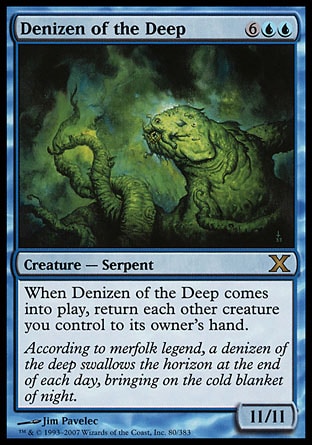 Denizen of the Deep (8, 6UU) 11/11\nCreature  — Serpent\nWhen Denizen of the Deep enters the battlefield, return each other creature you control to its owner's hand.\nTenth Edition: Rare, Starter 1999: Rare, Portal Second Age: Rare\n\n