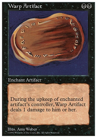 Warp Artifact (2, BB) 0/0
Enchantment  — Aura
Enchant artifact<br />
At the beginning of the upkeep of enchanted artifact's controller, Warp Artifact deals 1 damage to that player.
Fifth Edition: Rare, Fourth Edition: Rare, Revised Edition: Rare, Unlimited Edition: Rare, Limited Edition Beta: Rare, Limited Edition Alpha: Rare

