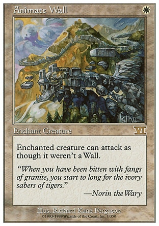 Animate Wall (1, W) 0/0
Enchantment  — Aura
Enchant Wall<br />
Enchanted Wall can attack as though it didn't have defender.
Masters Edition: Uncommon, Classic (Sixth Edition): Rare, Fifth Edition: Rare, Fourth Edition: Rare, Revised Edition: Rare, Unlimited Edition: Rare, Limited Edition Beta: Rare, Limited Edition Alpha: Rare

