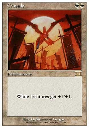 Crusade (2, WW) 0/0
Enchantment
White creatures get +1/+1.
Masters Edition: Rare, Classic (Sixth Edition): Rare, Fifth Edition: Rare, Fourth Edition: Rare, Revised Edition: Rare, Unlimited Edition: Rare, Limited Edition Beta: Rare, Limited Edition Alpha: Rare

