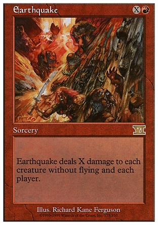 Earthquake (2, XR) 0/0
Sorcery
Earthquake deals X damage to each creature without flying and each player.
Magic 2010: Rare, Seventh Edition: Rare, Classic (Sixth Edition): Rare, Portal Second Age: Rare, Portal: Rare, Fifth Edition: Rare, Fourth Edition: Rare, Revised Edition: Rare, Unlimited Edition: Rare, Limited Edition Beta: Rare, Limited Edition Alpha: Rare

