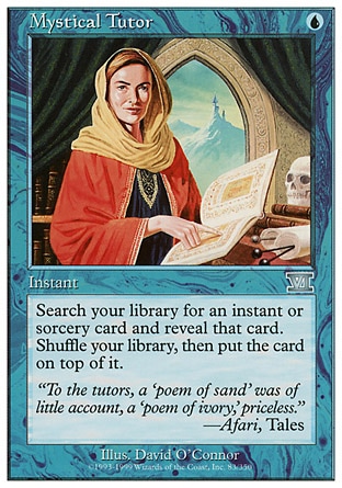 Mystical Tutor (1, U) 0/0
Instant
Search your library for an instant or sorcery card and reveal that card. Shuffle your library, then put the card on top of it.
From the Vault: Exiled: Mythic Rare, Classic (Sixth Edition): Uncommon, Mirage: Uncommon

