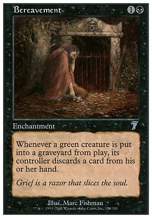 Bereavement (2, 1B) 0/0\nEnchantment\nWhenever a green creature dies, its controller discards a card.\nSeventh Edition: Uncommon, Urza's Saga: Uncommon\n\n