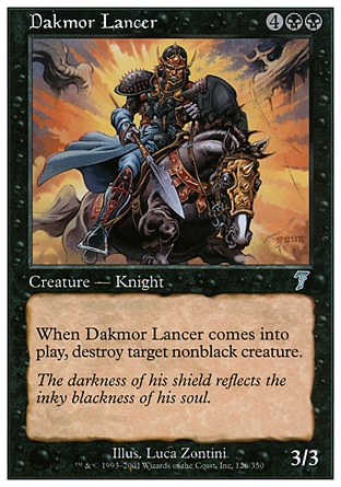 Dakmor Lancer (6, 4BB) 3/3\nCreature  — Human Knight\nWhen Dakmor Lancer enters the battlefield, destroy target nonblack creature.\nSeventh Edition: Uncommon, Starter 1999: Rare\n\n