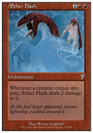 Æther Flash (4, 2RR) 0/0\nEnchantment\nWhenever a creature enters the battlefield, Æther Flash deals 2 damage to it.\nSeventh Edition: Uncommon, Classic (Sixth Edition): Uncommon, Weatherlight: Uncommon\n\n