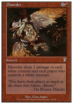 Disorder (2, 1R) 0/0\nSorcery\nDisorder deals 2 damage to each white creature and each player who controls a white creature.\nSeventh Edition: Uncommon, Urza's Saga: Uncommon\n\n