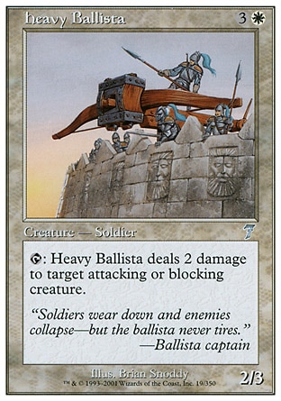 Heavy Ballista (4, 3W) 2/3\nCreature  — Human Soldier\n{T}: Heavy Ballista deals 2 damage to target attacking or blocking creature.\nSeventh Edition: Uncommon, Classic (Sixth Edition): Uncommon, Weatherlight: Common\n\n
