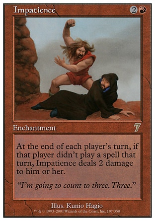 Impatience (3, 2R) 0/0\nEnchantment\nAt the beginning of each player's end step, if that player didn't cast a spell this turn, Impatience deals 2 damage to him or her.\nSeventh Edition: Rare, Urza's Destiny: Rare\n\n