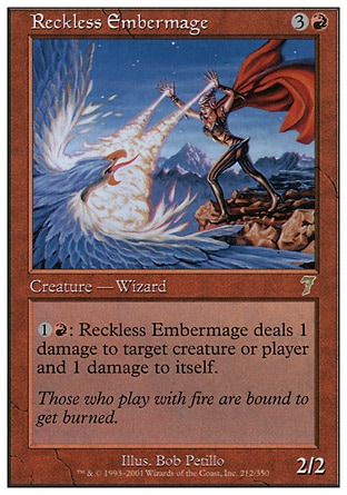 Reckless Embermage (4, 3R) 2/2\nCreature  — Human Wizard\n{1}{R}: Reckless Embermage deals 1 damage to target creature or player and 1 damage to itself.\nSeventh Edition: Rare, Classic (Sixth Edition): Rare, Mirage: Rare\n\n