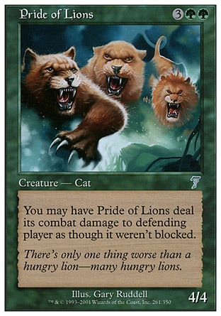 Pride of Lions (5, 3GG) 4/4\nCreature  — Cat\nYou may have Pride of Lions assign its combat damage as though it weren't blocked.\nDuel Decks: Ajani vs. Nicol Bolas: Uncommon, Seventh Edition: Uncommon, Starter 1999: Uncommon\n\n