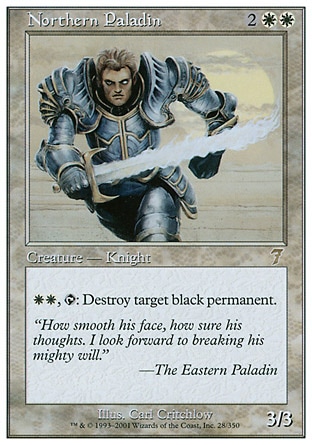 Northern Paladin (4, 2WW) 3/3\nCreature  — Human Knight\n{W}{W}, {T}: Destroy target black permanent.\nSeventh Edition: Rare, Fourth Edition: Rare, Revised Edition: Rare, Unlimited Edition: Rare, Limited Edition Beta: Rare, Limited Edition Alpha: Rare\n\n