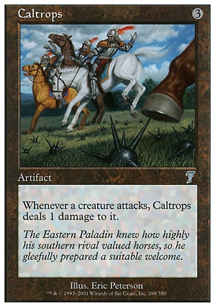 Caltrops (3, 3) 0/0\nArtifact\nWhenever a creature attacks, Caltrops deals 1 damage to it.\nSeventh Edition: Uncommon, Urza's Destiny: Uncommon\n\n