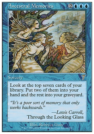 Ancestral Memories (5, 2UUU) 0/0\nSorcery\nLook at the top seven cards of your library. Put two of them into your hand and the rest into your graveyard.\nSeventh Edition: Rare, Classic (Sixth Edition): Rare, Portal: Rare, Mirage: Rare\n\n