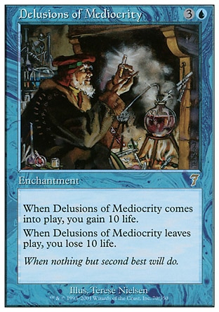 Delusions of Mediocrity (4, 3U) 0/0\nEnchantment\nWhen Delusions of Mediocrity enters the battlefield, you gain 10 life.<br />\nWhen Delusions of Mediocrity leaves the battlefield, you lose 10 life.\nSeventh Edition: Rare, Urza's Legacy: Rare\n\n