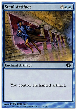Steal Artifact (4, 2UU) 0/0\nEnchantment  — Aura\nEnchant artifact<br />\nYou control enchanted artifact.\nEighth Edition: Uncommon, Seventh Edition: Uncommon, Fifth Edition: Uncommon, Fourth Edition: Uncommon, Revised Edition: Uncommon, Unlimited Edition: Uncommon, Limited Edition Beta: Uncommon, Limited Edition Alpha: Uncommon\n\n