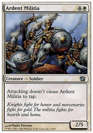 Ardent Militia (5, 4W) 2/5\nCreature  — Human Soldier\nVigilance\nEighth Edition: Uncommon, Seventh Edition: Uncommon, Starter 1999: Uncommon, Classic (Sixth Edition): Uncommon, Weatherlight: Common, Portal: Uncommon\n\n