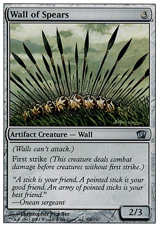 Wall of Spears (3, 3) 2/3\nArtifact Creature  — Wall\nDefender (This creature can't attack.)<br />\nFirst strike\nEighth Edition: Uncommon, Seventh Edition: Uncommon, Fifth Edition: Common, Fourth Edition: Common, Antiquities: Uncommon\n\n